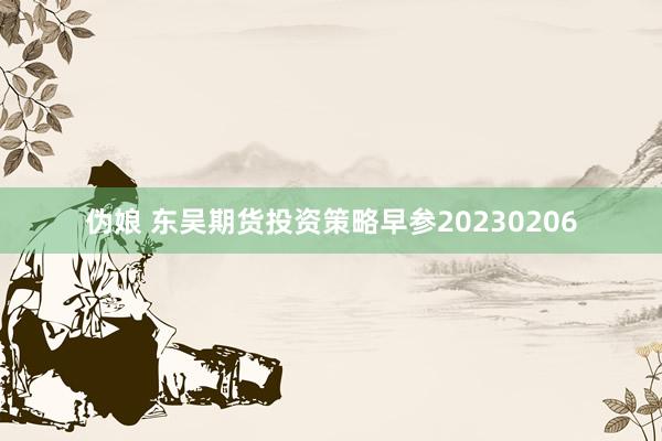 伪娘 东吴期货投资策略早参20230206