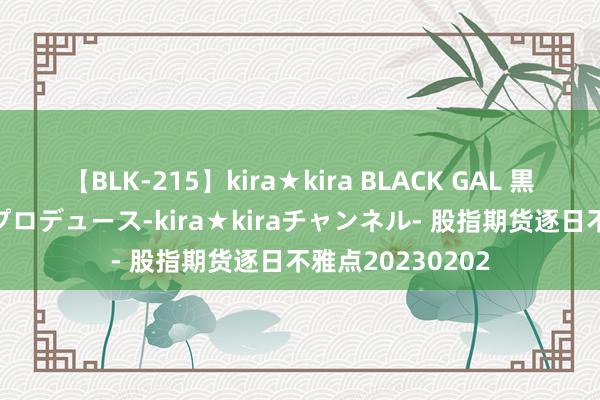 【BLK-215】kira★kira BLACK GAL 黒ギャル・EMIRIプロデュース-kira★kiraチャンネル- 股指期货逐日不雅点20230202