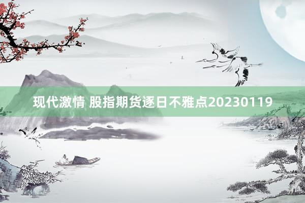 现代激情 股指期货逐日不雅点20230119