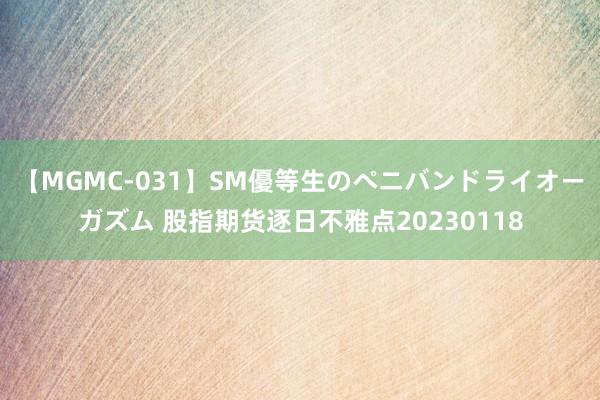 【MGMC-031】SM優等生のペニバンドライオーガズム 股指期货逐日不雅点20230118