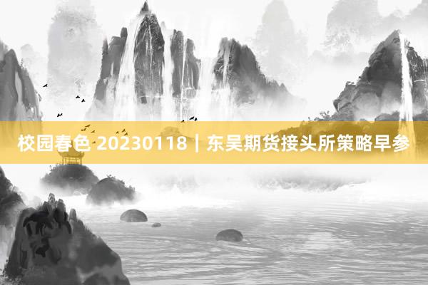 校园春色 20230118｜东吴期货接头所策略早参