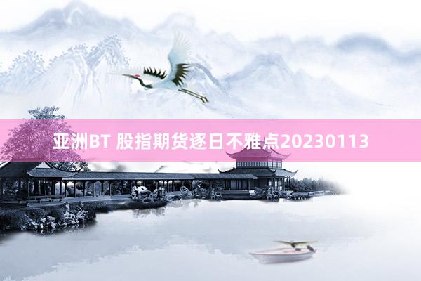 亚洲BT 股指期货逐日不雅点20230113