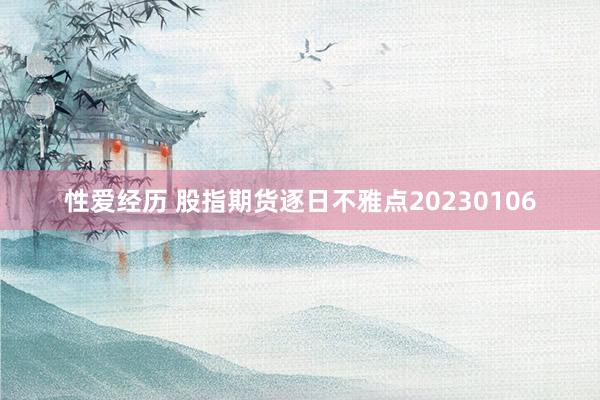 性爱经历 股指期货逐日不雅点20230106