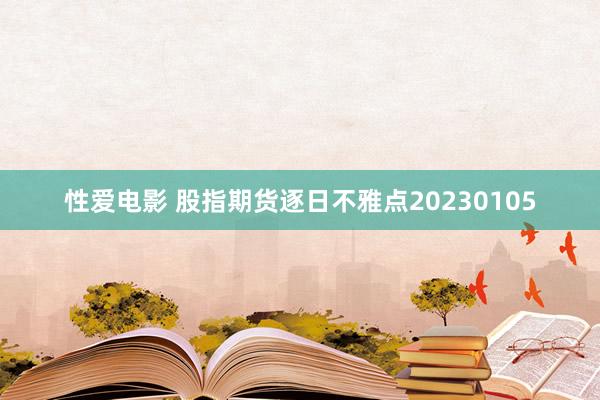 性爱电影 股指期货逐日不雅点20230105