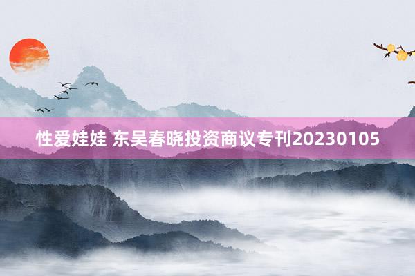 性爱娃娃 东吴春晓投资商议专刊20230105