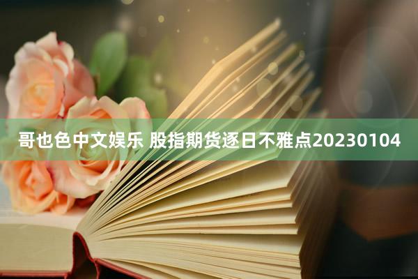 哥也色中文娱乐 股指期货逐日不雅点20230104