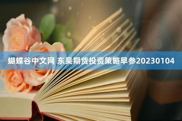 蝴蝶谷中文网 东吴期货投资策略早参20230104