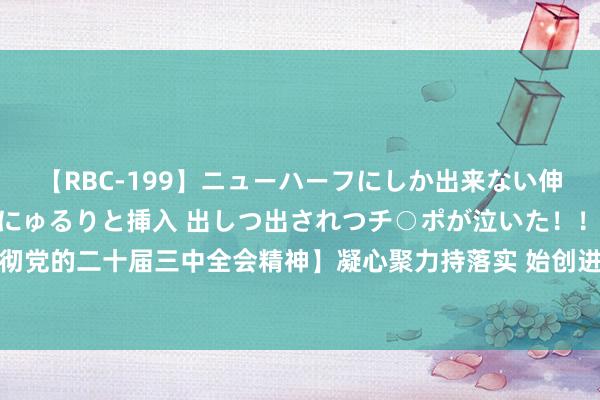 【RBC-199】ニューハーフにしか出来ない伸縮自在アナルマ○コににゅるりと挿入 出しつ出されつチ○ポが泣いた！！！ 4時間 【学习贯彻党的二十届三中全会精神】凝心聚力持落实 始创进一步全面深化雠校新局势_大皖新闻 | 安徽网