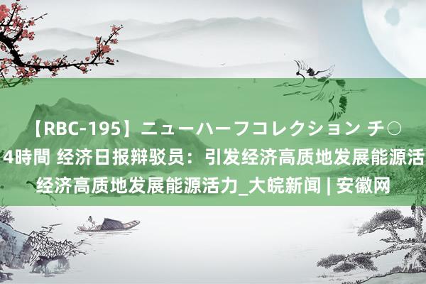 【RBC-195】ニューハーフコレクション チ○ポの生えた乙女たち 4時間 经济日报辩驳员：引发经济高质地发展能源活力_大皖新闻 | 安徽网