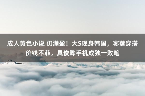 成人黄色小说 仍满盈！大S现身韩国，寥落穿搭价钱不菲，具俊晔手机成独一败笔