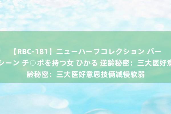 【RBC-181】ニューハーフコレクション パーフェクトエロマシーン チ○ポを持つ女 ひかる 逆龄秘密：三大医好意思技俩减慢软弱