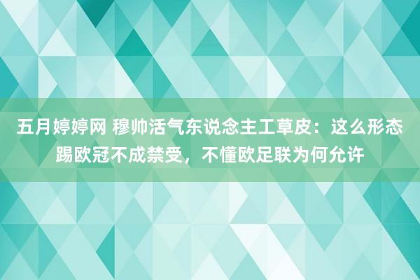 五月婷婷网 穆帅活气东说念主工草皮：这么形态踢欧冠不成禁受，不懂欧足联为何允许