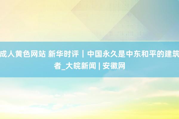 成人黄色网站 新华时评｜中国永久是中东和平的建筑者_大皖新闻 | 安徽网