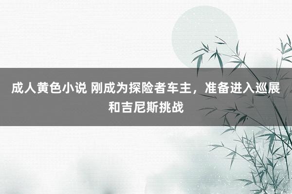 成人黄色小说 刚成为探险者车主，准备进入巡展和吉尼斯挑战