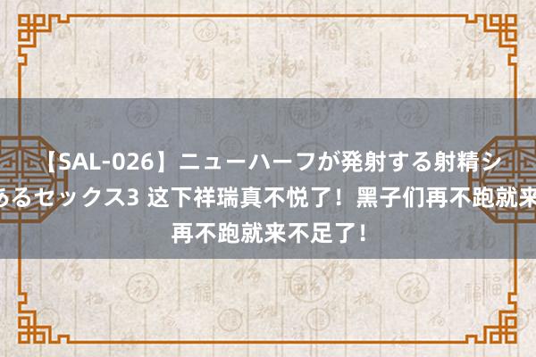 【SAL-026】ニューハーフが発射する射精シーンがあるセックス3 这下祥瑞真不悦了！黑子们再不跑就来不足了！