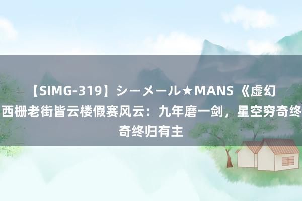 【SIMG-319】シーメール★MANS 《虚幻西游》西栅老街皆云楼假赛风云：九年磨一剑，星空穷奇终归有主