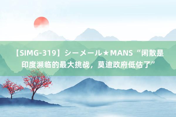 【SIMG-319】シーメール★MANS “闲散是印度濒临的最大挑战，莫迪政府低估了”