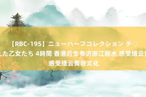 【RBC-195】ニューハーフコレクション チ○ポの生えた乙女たち 4時間 香港后生参访浙江丽水 感受缙云黄帝文化