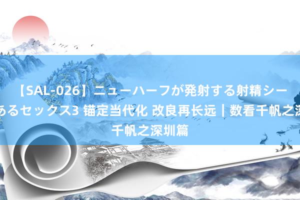 【SAL-026】ニューハーフが発射する射精シーンがあるセックス3 锚定当代化 改良再长远｜数看千帆之深圳篇