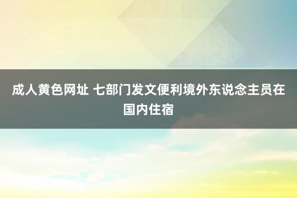 成人黄色网址 七部门发文便利境外东说念主员在国内住宿