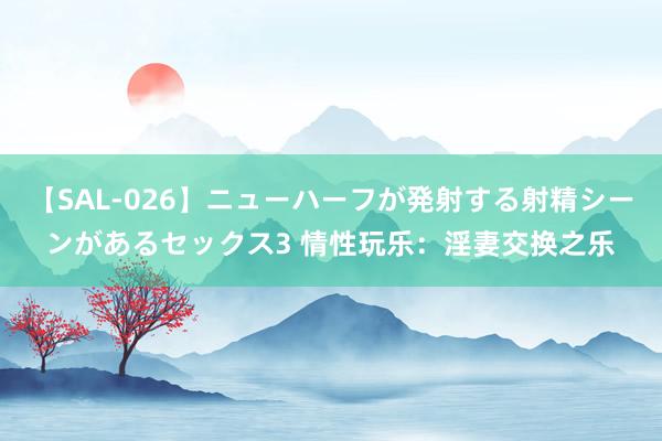 【SAL-026】ニューハーフが発射する射精シーンがあるセックス3 情性玩乐：淫妻交换之乐