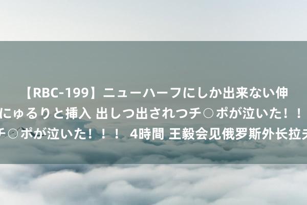 【RBC-199】ニューハーフにしか出来ない伸縮自在アナルマ○コににゅるりと挿入 出しつ出されつチ○ポが泣いた！！！ 4時間 王毅会见俄罗斯外长拉夫罗夫