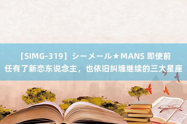 【SIMG-319】シーメール★MANS 即使前任有了新恋东说念主，也依旧纠缠继续的三大星座