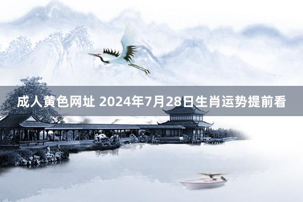 成人黄色网址 2024年7月28日生肖运势提前看