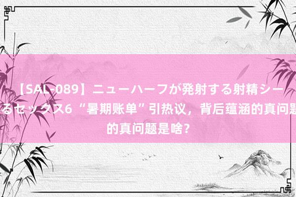 【SAL-089】ニューハーフが発射する射精シーンがあるセックス6 “暑期账单”引热议，背后蕴涵的真问题是啥？