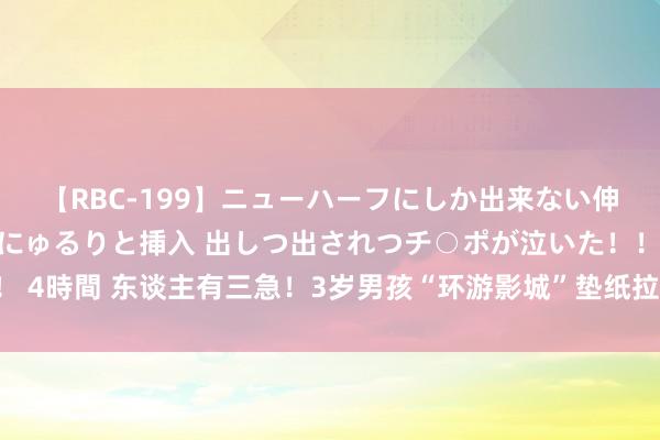 【RBC-199】ニューハーフにしか出来ない伸縮自在アナルマ○コににゅるりと挿入 出しつ出されつチ○ポが泣いた！！！ 4時間 东谈主有三急！3岁男孩“环游影城”垫纸拉屎：没领导和不得已之争！