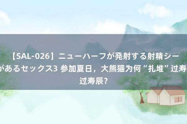 【SAL-026】ニューハーフが発射する射精シーンがあるセックス3 参加夏日，大熊猫为何“扎堆”过寿辰？