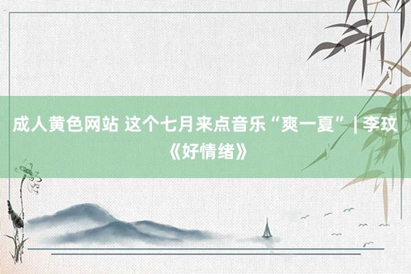 成人黄色网站 这个七月来点音乐“爽一夏” | 李玟《好情绪》