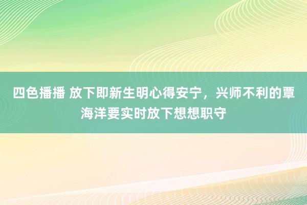 四色播播 放下即新生明心得安宁，兴师不利的覃海洋要实时放下想想职守