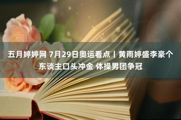 五月婷婷网 7月29日奥运看点丨黄雨婷盛李豪个东谈主口头冲金 体操男团争冠