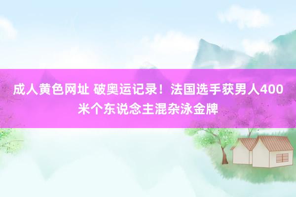 成人黄色网址 破奥运记录！法国选手获男人400米个东说念主混杂泳金牌