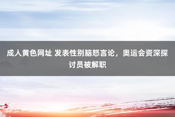 成人黄色网址 发表性别脑怒言论，奥运会资深探讨员被解职