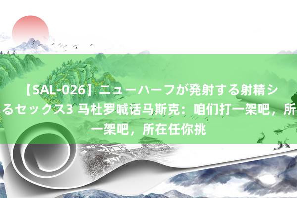 【SAL-026】ニューハーフが発射する射精シーンがあるセックス3 马杜罗喊话马斯克：咱们打一架吧，所在任你挑