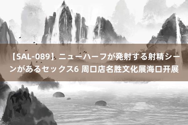 【SAL-089】ニューハーフが発射する射精シーンがあるセックス6 周口店名胜文化展海口开展