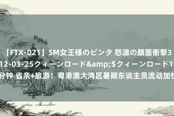 【FTX-021】SM女王様のビンタ 怒濤の顔面衝撃3時間</a>2012-03-25クィーンロード&$クィーンロード189分钟 省亲+旅游！粤港澳大湾区暑期东谈主员流动加快 搭客大幅增长_大皖新闻 | 安徽网