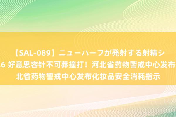 【SAL-089】ニューハーフが発射する射精シーンがあるセックス6 好意思容针不可莽撞打！河北省药物警戒中心发布化妆品安全消耗指示