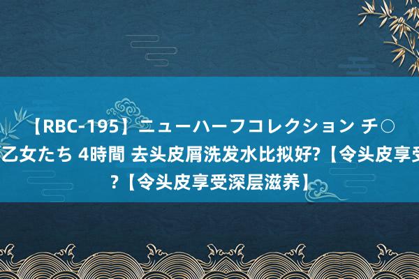 【RBC-195】ニューハーフコレクション チ○ポの生えた乙女たち 4時間 去头皮屑洗发水比拟好?【令头皮享受深层滋养】