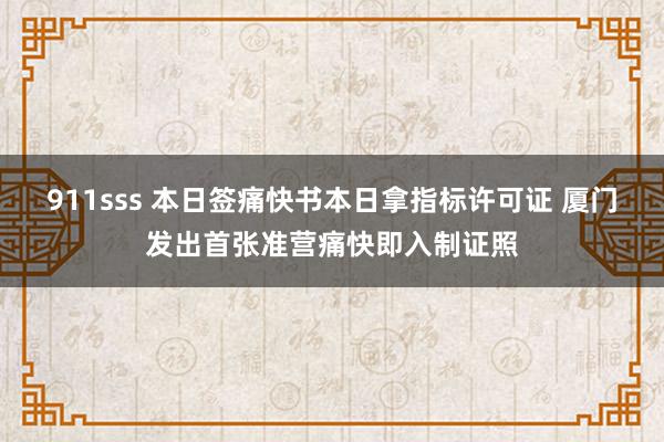 911sss 本日签痛快书本日拿指标许可证 厦门发出首张准营痛快即入制证照