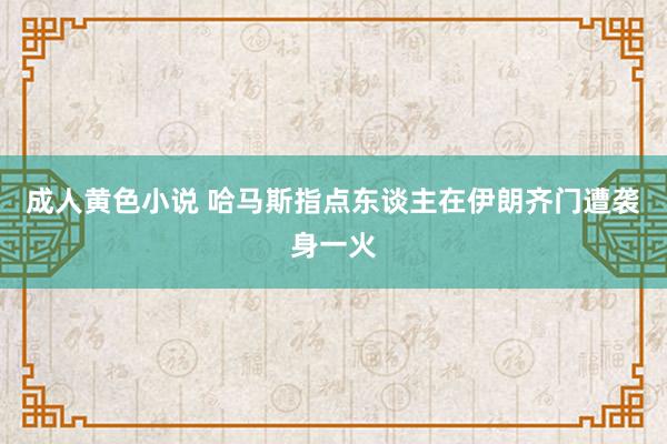 成人黄色小说 哈马斯指点东谈主在伊朗齐门遭袭身一火