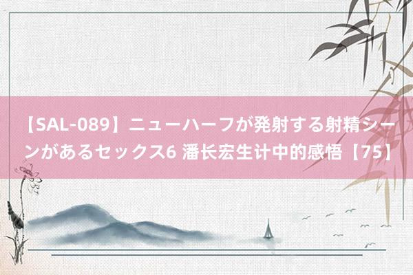 【SAL-089】ニューハーフが発射する射精シーンがあるセックス6 潘长宏生计中的感悟【75】