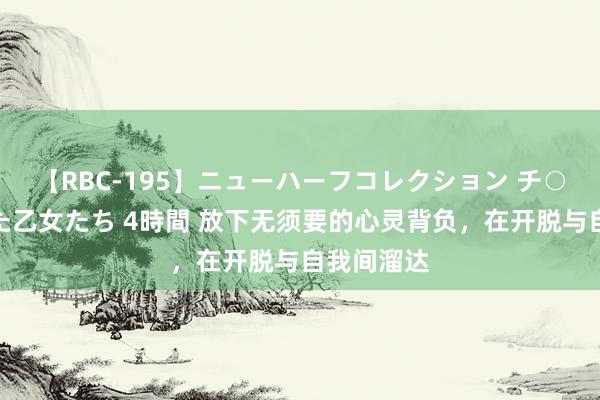 【RBC-195】ニューハーフコレクション チ○ポの生えた乙女たち 4時間 放下无须要的心灵背负，在开脱与自我间溜达