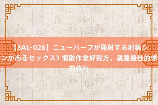 【SAL-026】ニューハーフが発射する射精シーンがあるセックス3 懒散作念好我方，就是最佳的修行