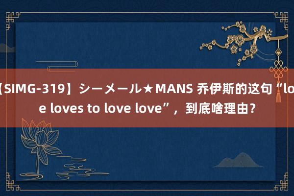 【SIMG-319】シーメール★MANS 乔伊斯的这句“love loves to love love”，到底啥理由？