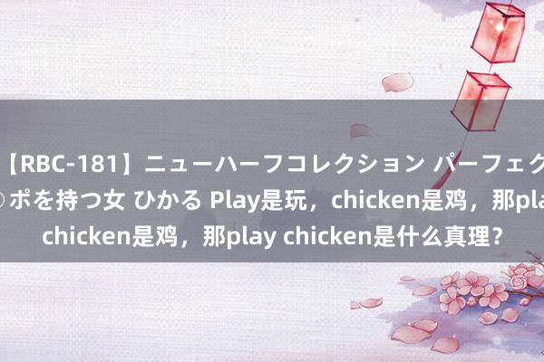 【RBC-181】ニューハーフコレクション パーフェクトエロマシーン チ○ポを持つ女 ひかる Play是玩，chicken是鸡，那play chicken是什么真理？