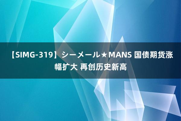 【SIMG-319】シーメール★MANS 国债期货涨幅扩大 再创历史新高