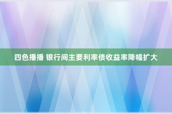 四色播播 银行间主要利率债收益率降幅扩大